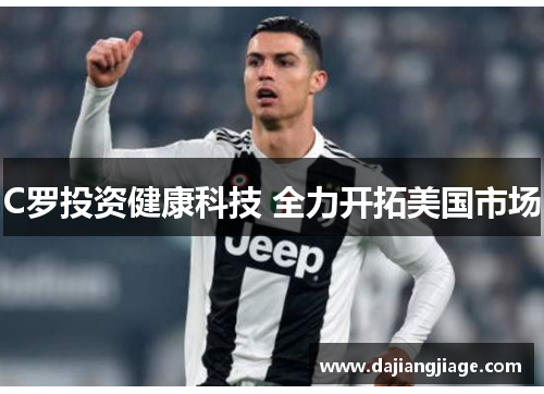 C罗投资健康科技 全力开拓美国市场