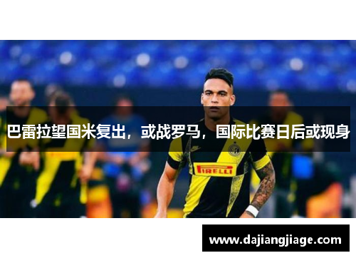 巴雷拉望国米复出,或战罗马,国际比赛日后或现身 巴雷拉望国米复出,或战罗马,国际比赛日后或现身