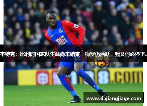 本特克：比利时国家队生涯尚未结束，梅罗仍活跃，我又何必停下。