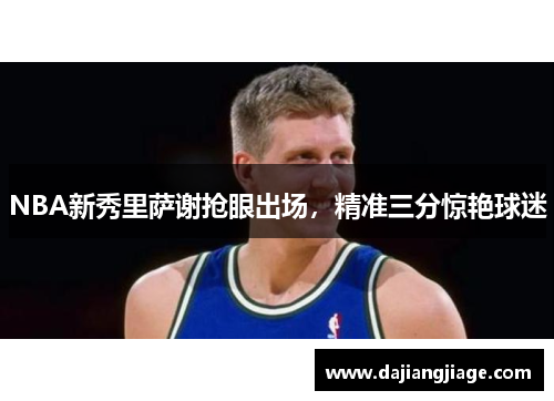 NBA新秀里萨谢抢眼出场,精准三分惊艳球迷 NBA新秀里萨谢抢眼出场,精准三分惊艳球迷