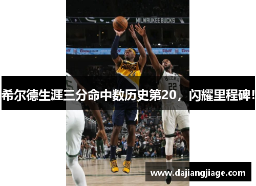 希尔德生涯三分命中数历史第20,闪耀里程碑! 希尔德生涯三分命中数历史第20,闪耀里程碑!
