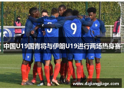 中国U19国青将与伊朗U19进行两场热身赛