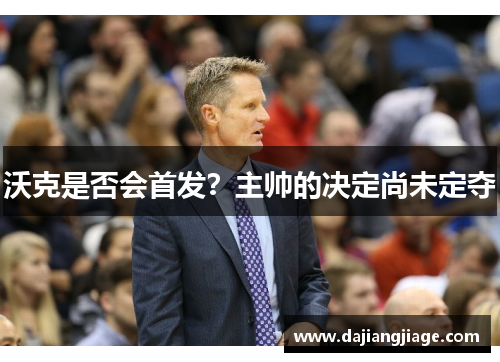 沃克是否会首发？主帅的决定尚未定夺